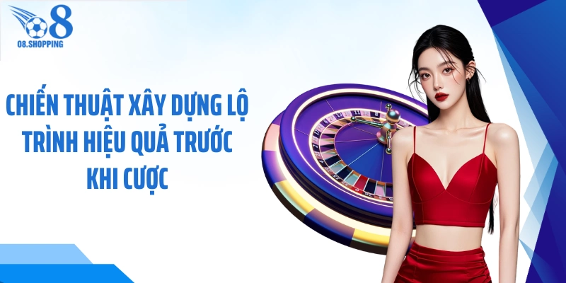 Chiến thuật xây dựng lộ trình hiệu quả trước khi cược